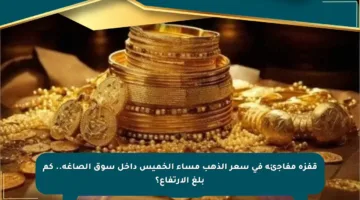 قفزة مفاجئة في سعر الذهب مساء الخميس داخل سوق الصاغة.. كم بلغ الارتفاع؟